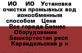 ИО-1, ИО-2 Установка очистки промывных вод ионообменным способом › Цена ­ 111 - Все города Бизнес » Оборудование   . Башкортостан респ.,Караидельский р-н